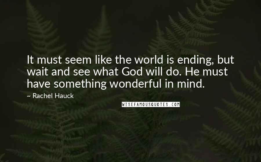 Rachel Hauck Quotes: It must seem like the world is ending, but wait and see what God will do. He must have something wonderful in mind.