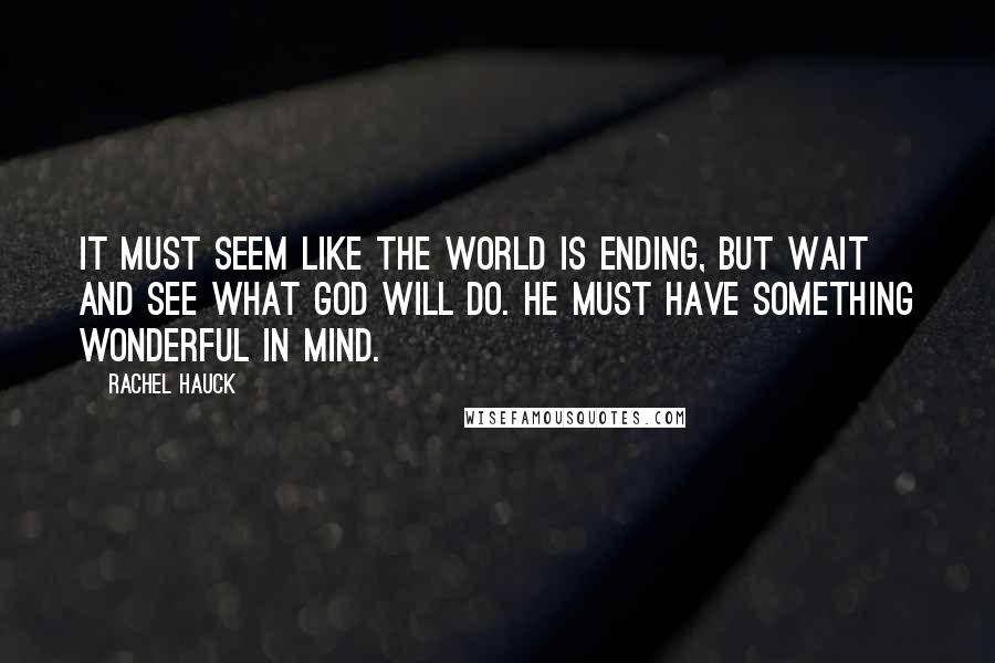 Rachel Hauck Quotes: It must seem like the world is ending, but wait and see what God will do. He must have something wonderful in mind.