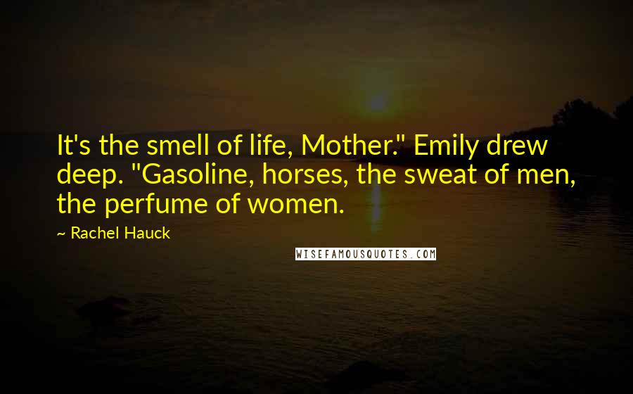 Rachel Hauck Quotes: It's the smell of life, Mother." Emily drew deep. "Gasoline, horses, the sweat of men, the perfume of women.