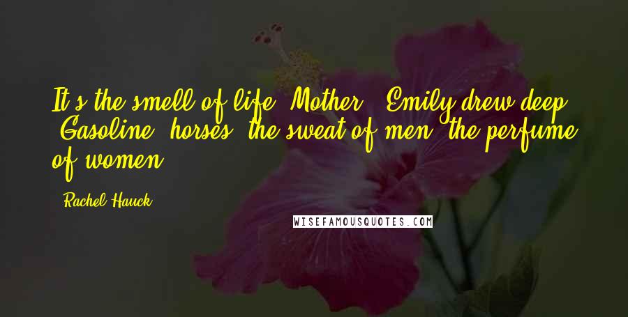 Rachel Hauck Quotes: It's the smell of life, Mother." Emily drew deep. "Gasoline, horses, the sweat of men, the perfume of women.