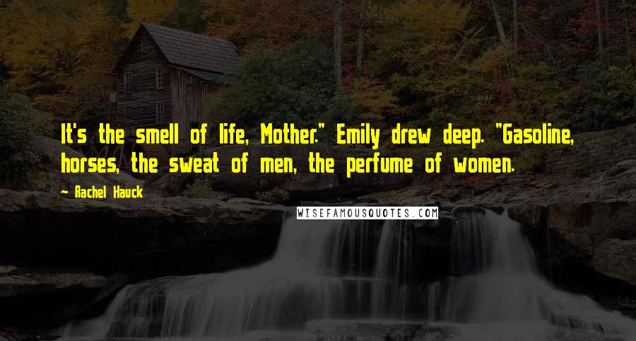 Rachel Hauck Quotes: It's the smell of life, Mother." Emily drew deep. "Gasoline, horses, the sweat of men, the perfume of women.