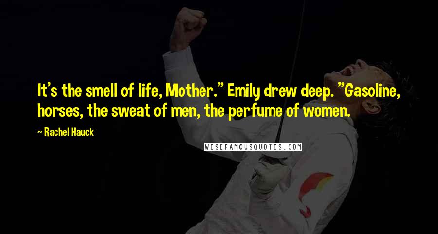 Rachel Hauck Quotes: It's the smell of life, Mother." Emily drew deep. "Gasoline, horses, the sweat of men, the perfume of women.