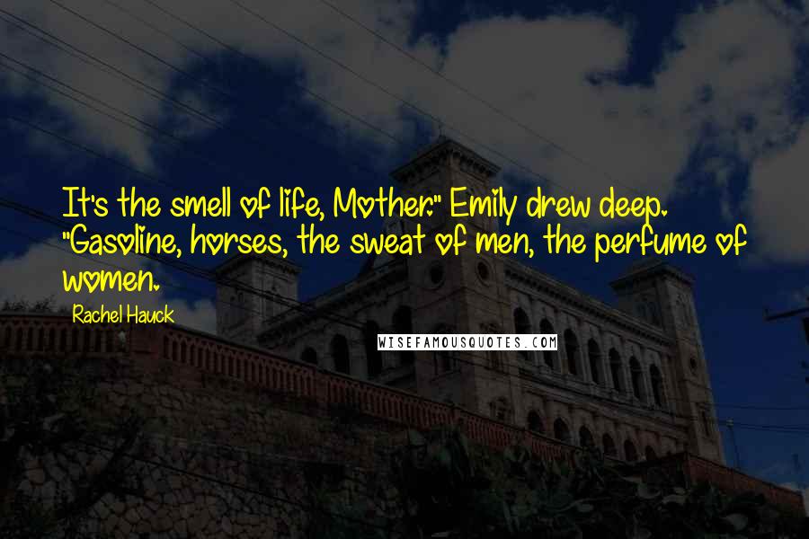 Rachel Hauck Quotes: It's the smell of life, Mother." Emily drew deep. "Gasoline, horses, the sweat of men, the perfume of women.