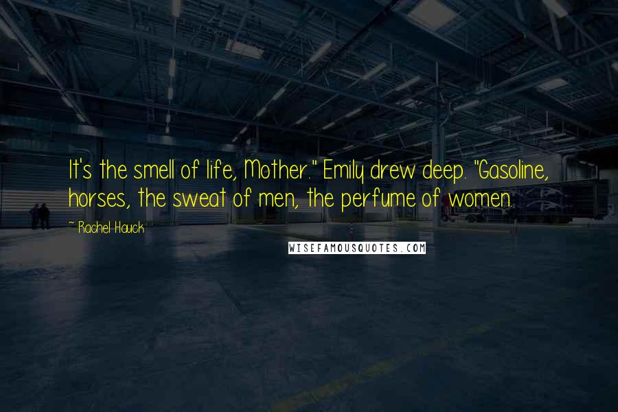 Rachel Hauck Quotes: It's the smell of life, Mother." Emily drew deep. "Gasoline, horses, the sweat of men, the perfume of women.