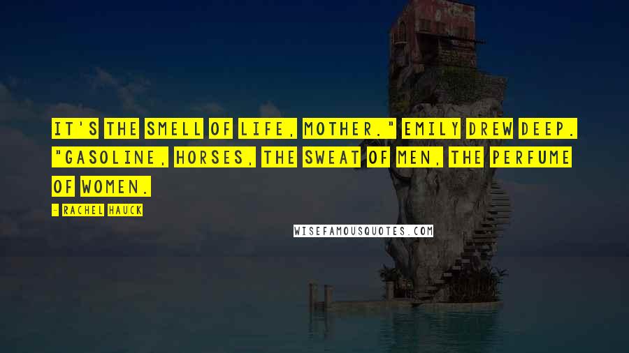 Rachel Hauck Quotes: It's the smell of life, Mother." Emily drew deep. "Gasoline, horses, the sweat of men, the perfume of women.