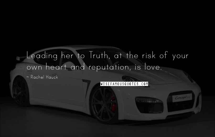 Rachel Hauck Quotes: Leading her to Truth, at the risk of your own heart and reputation, is love.