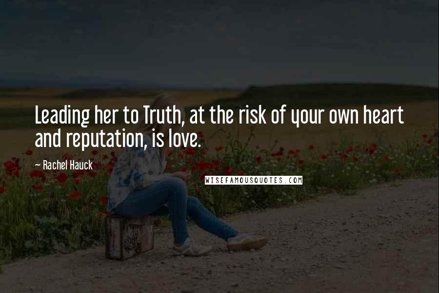 Rachel Hauck Quotes: Leading her to Truth, at the risk of your own heart and reputation, is love.