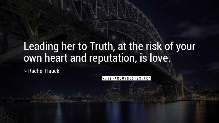 Rachel Hauck Quotes: Leading her to Truth, at the risk of your own heart and reputation, is love.