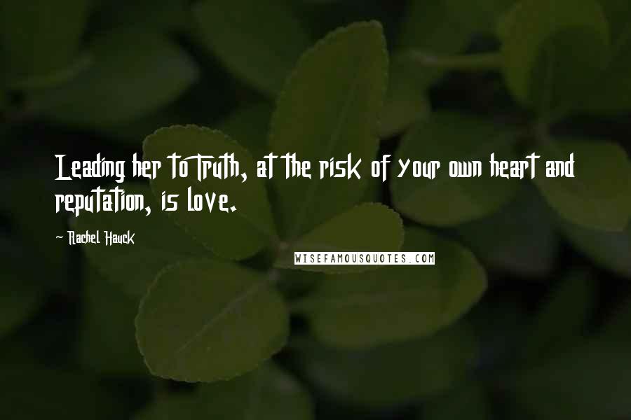 Rachel Hauck Quotes: Leading her to Truth, at the risk of your own heart and reputation, is love.