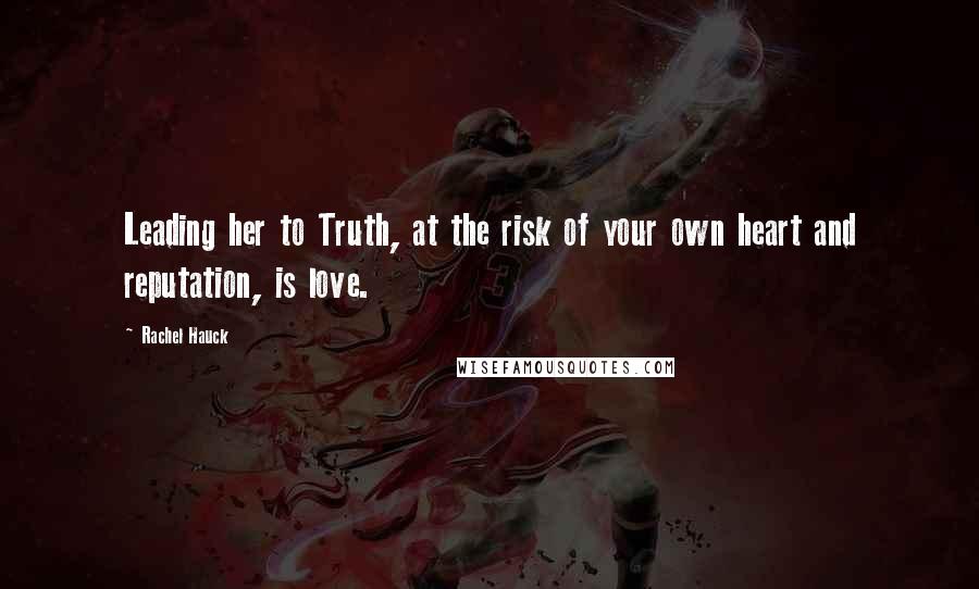 Rachel Hauck Quotes: Leading her to Truth, at the risk of your own heart and reputation, is love.