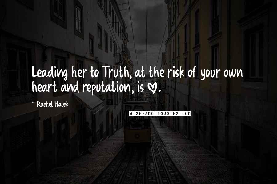 Rachel Hauck Quotes: Leading her to Truth, at the risk of your own heart and reputation, is love.