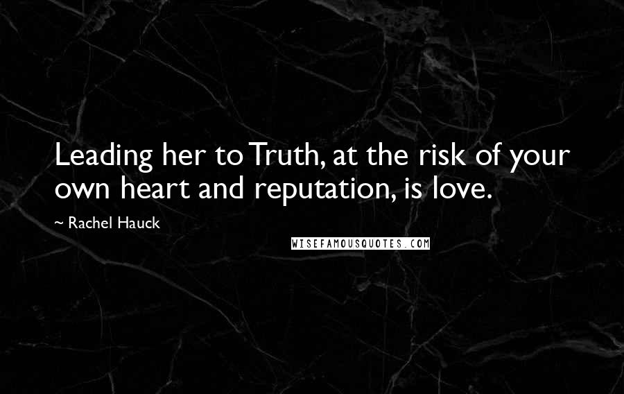 Rachel Hauck Quotes: Leading her to Truth, at the risk of your own heart and reputation, is love.