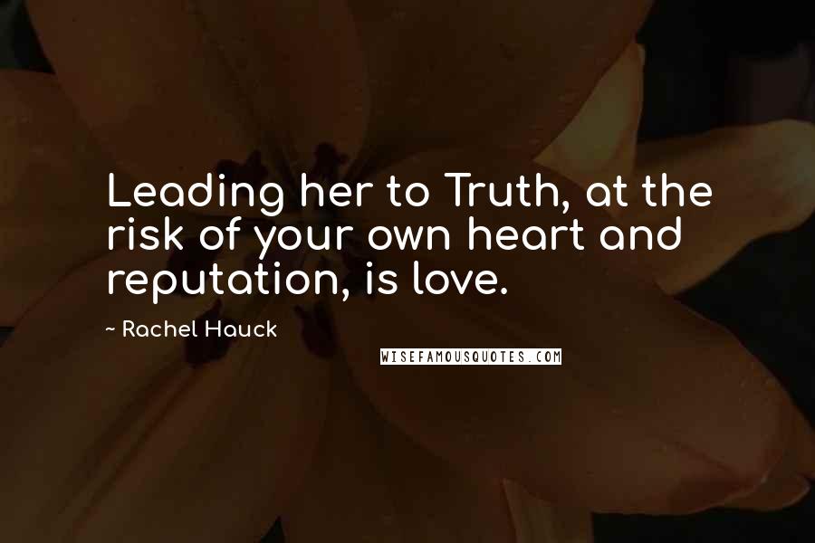 Rachel Hauck Quotes: Leading her to Truth, at the risk of your own heart and reputation, is love.