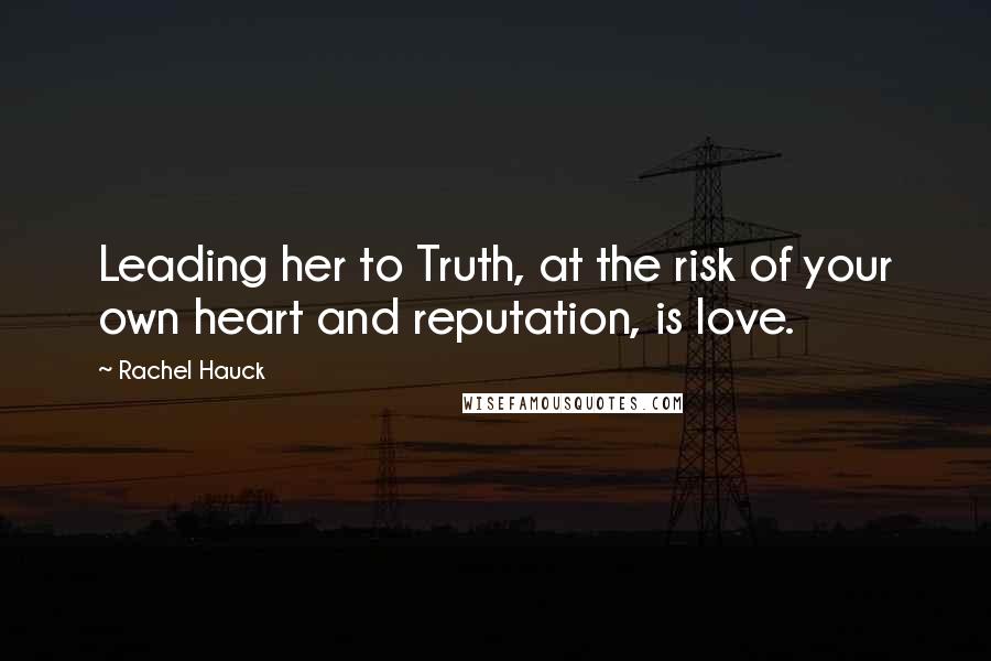 Rachel Hauck Quotes: Leading her to Truth, at the risk of your own heart and reputation, is love.