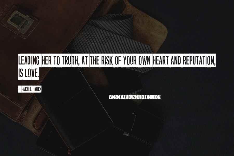 Rachel Hauck Quotes: Leading her to Truth, at the risk of your own heart and reputation, is love.