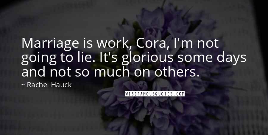 Rachel Hauck Quotes: Marriage is work, Cora, I'm not going to lie. It's glorious some days and not so much on others.