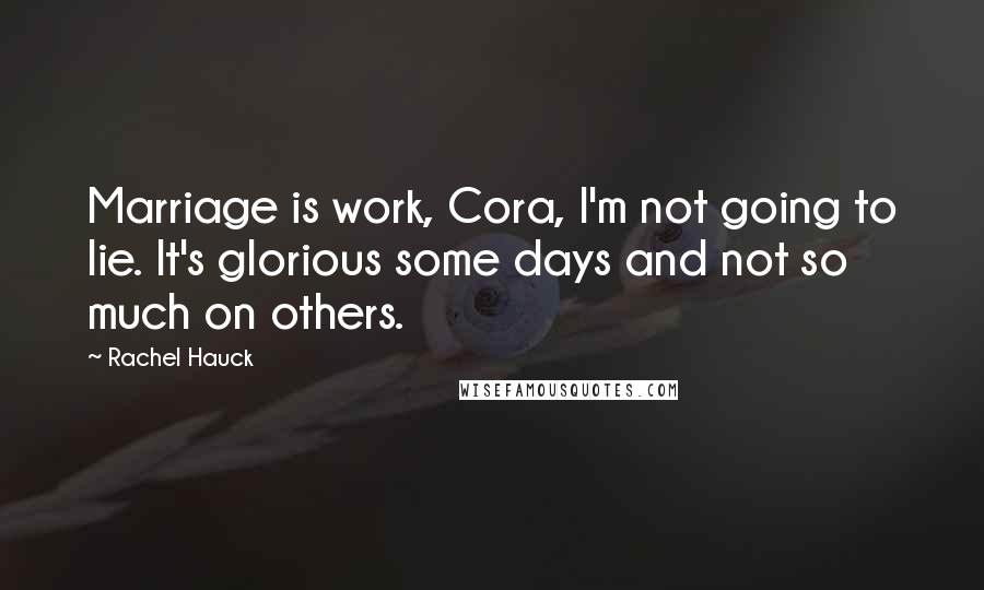 Rachel Hauck Quotes: Marriage is work, Cora, I'm not going to lie. It's glorious some days and not so much on others.