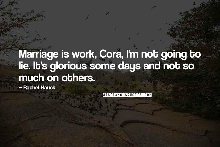 Rachel Hauck Quotes: Marriage is work, Cora, I'm not going to lie. It's glorious some days and not so much on others.