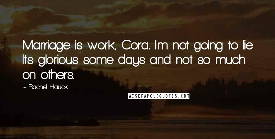 Rachel Hauck Quotes: Marriage is work, Cora, I'm not going to lie. It's glorious some days and not so much on others.