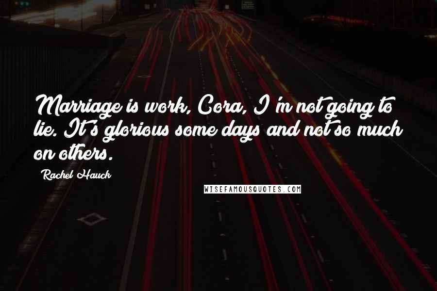 Rachel Hauck Quotes: Marriage is work, Cora, I'm not going to lie. It's glorious some days and not so much on others.