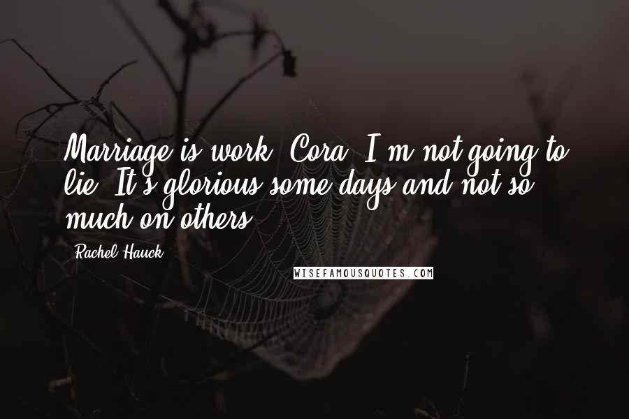 Rachel Hauck Quotes: Marriage is work, Cora, I'm not going to lie. It's glorious some days and not so much on others.