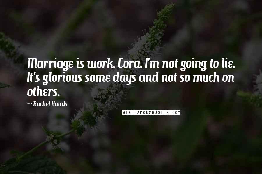 Rachel Hauck Quotes: Marriage is work, Cora, I'm not going to lie. It's glorious some days and not so much on others.