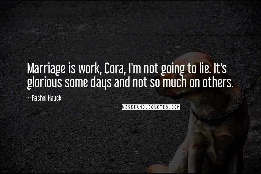 Rachel Hauck Quotes: Marriage is work, Cora, I'm not going to lie. It's glorious some days and not so much on others.