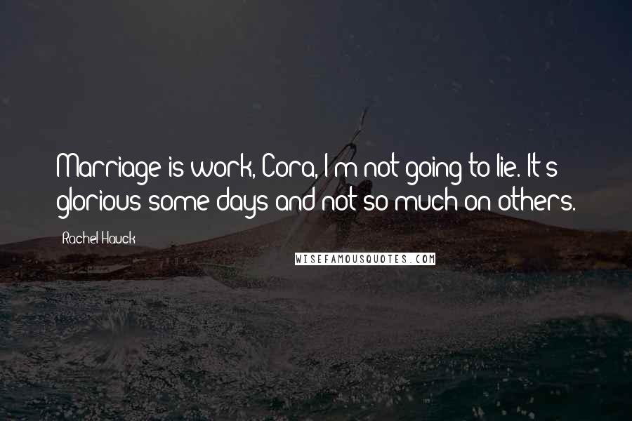 Rachel Hauck Quotes: Marriage is work, Cora, I'm not going to lie. It's glorious some days and not so much on others.