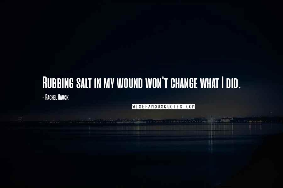 Rachel Hauck Quotes: Rubbing salt in my wound won't change what I did.