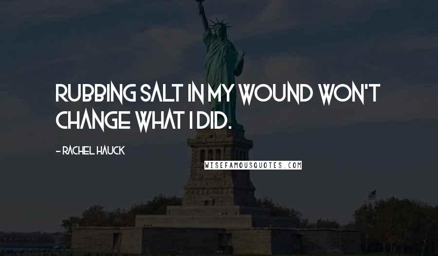 Rachel Hauck Quotes: Rubbing salt in my wound won't change what I did.