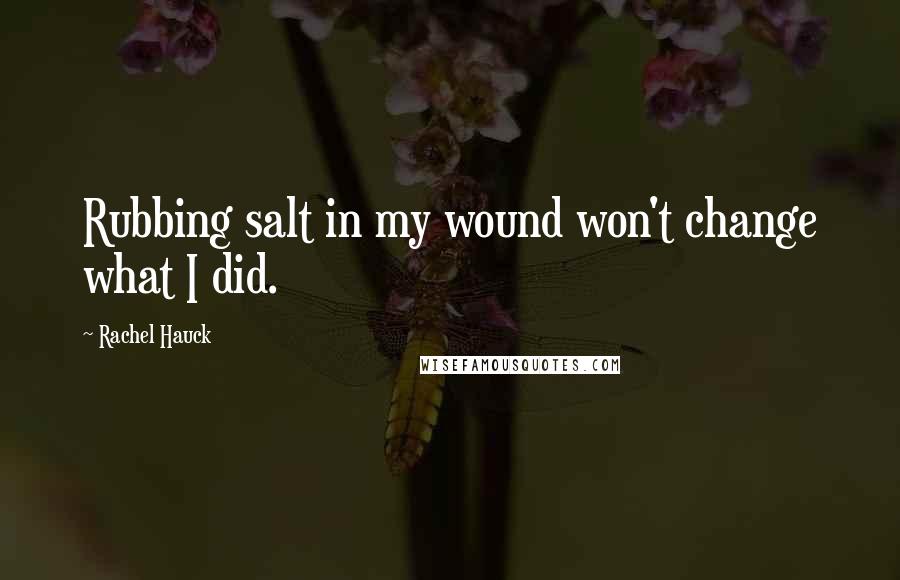 Rachel Hauck Quotes: Rubbing salt in my wound won't change what I did.
