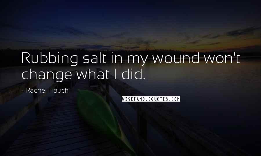 Rachel Hauck Quotes: Rubbing salt in my wound won't change what I did.