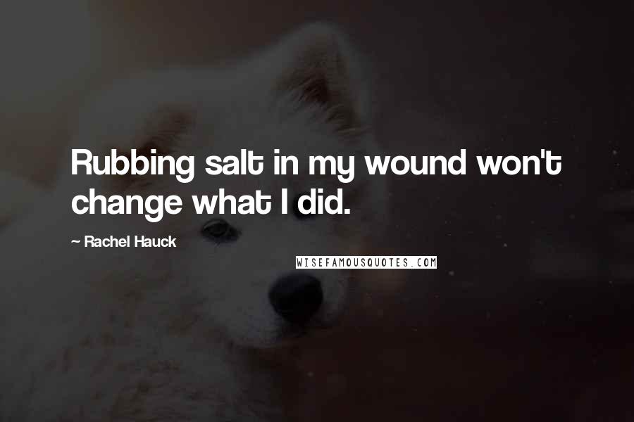 Rachel Hauck Quotes: Rubbing salt in my wound won't change what I did.