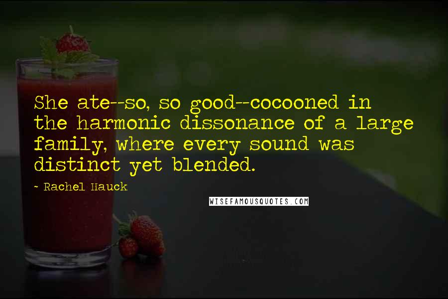 Rachel Hauck Quotes: She ate--so, so good--cocooned in the harmonic dissonance of a large family, where every sound was distinct yet blended.