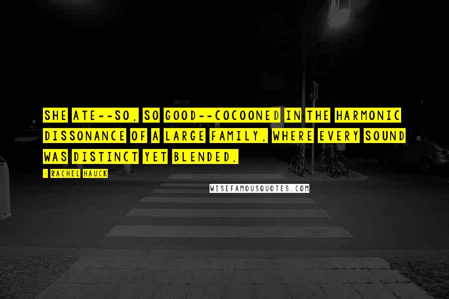 Rachel Hauck Quotes: She ate--so, so good--cocooned in the harmonic dissonance of a large family, where every sound was distinct yet blended.