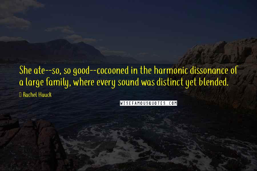 Rachel Hauck Quotes: She ate--so, so good--cocooned in the harmonic dissonance of a large family, where every sound was distinct yet blended.