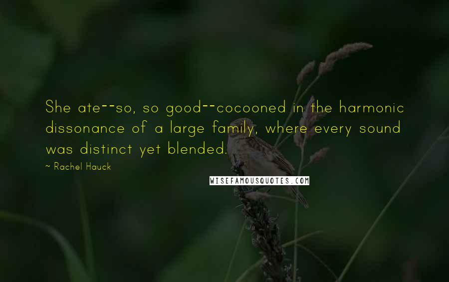 Rachel Hauck Quotes: She ate--so, so good--cocooned in the harmonic dissonance of a large family, where every sound was distinct yet blended.