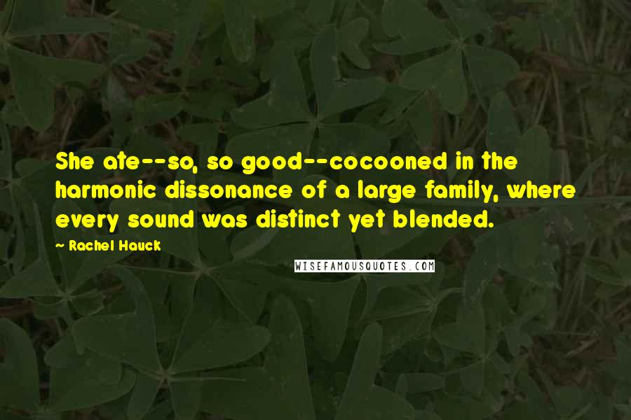 Rachel Hauck Quotes: She ate--so, so good--cocooned in the harmonic dissonance of a large family, where every sound was distinct yet blended.