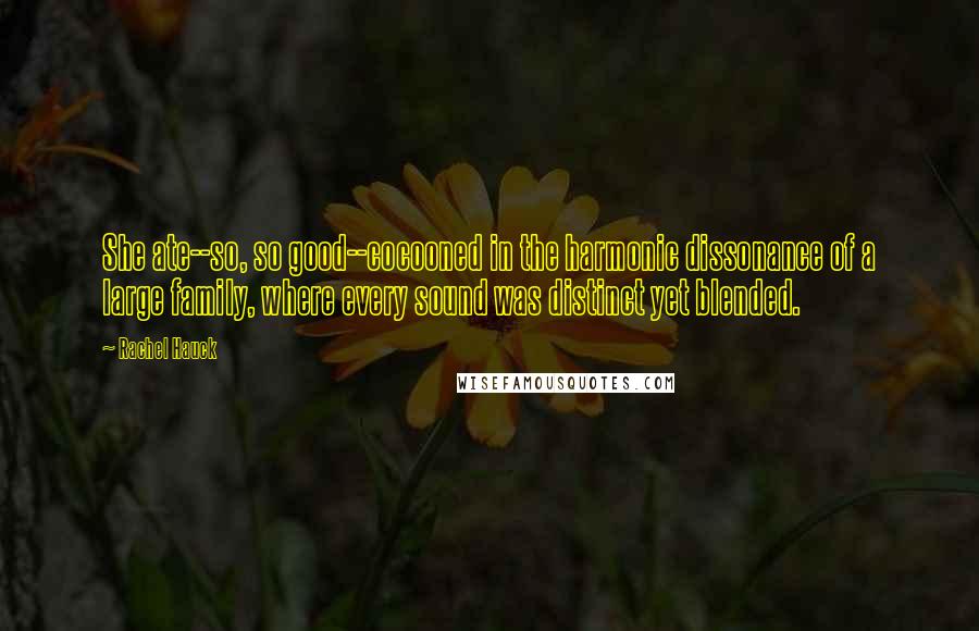 Rachel Hauck Quotes: She ate--so, so good--cocooned in the harmonic dissonance of a large family, where every sound was distinct yet blended.