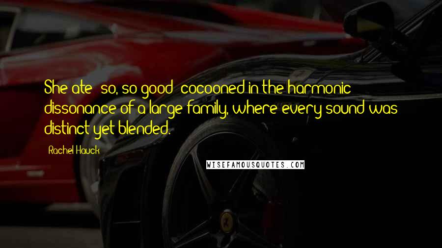 Rachel Hauck Quotes: She ate--so, so good--cocooned in the harmonic dissonance of a large family, where every sound was distinct yet blended.