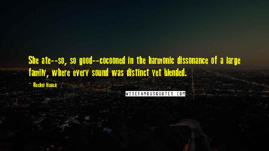 Rachel Hauck Quotes: She ate--so, so good--cocooned in the harmonic dissonance of a large family, where every sound was distinct yet blended.