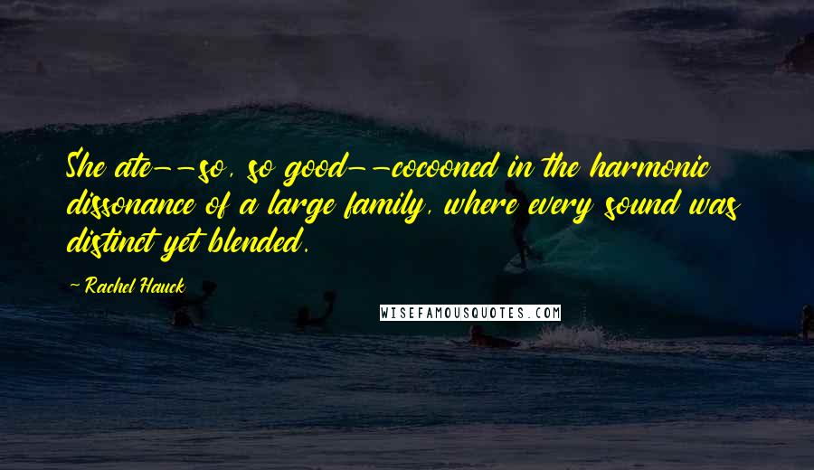 Rachel Hauck Quotes: She ate--so, so good--cocooned in the harmonic dissonance of a large family, where every sound was distinct yet blended.