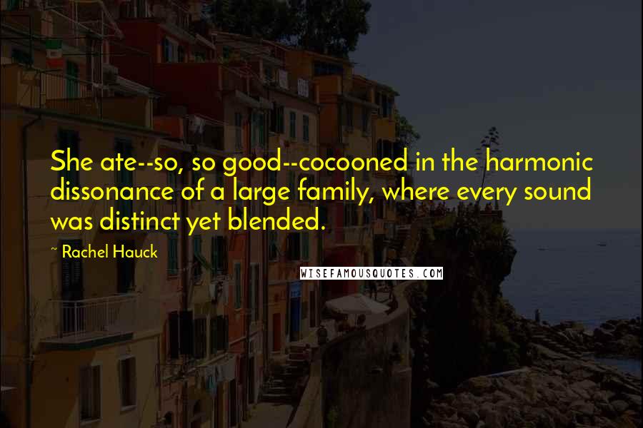 Rachel Hauck Quotes: She ate--so, so good--cocooned in the harmonic dissonance of a large family, where every sound was distinct yet blended.