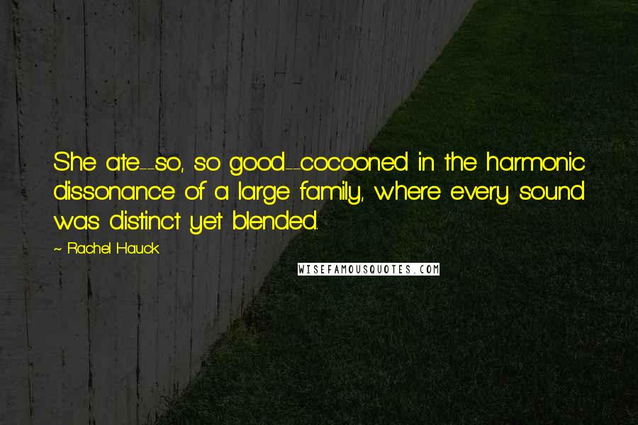 Rachel Hauck Quotes: She ate--so, so good--cocooned in the harmonic dissonance of a large family, where every sound was distinct yet blended.