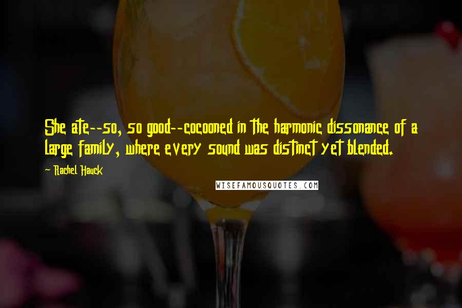 Rachel Hauck Quotes: She ate--so, so good--cocooned in the harmonic dissonance of a large family, where every sound was distinct yet blended.