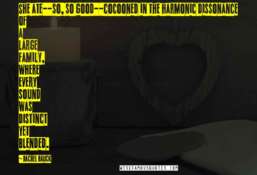 Rachel Hauck Quotes: She ate--so, so good--cocooned in the harmonic dissonance of a large family, where every sound was distinct yet blended.