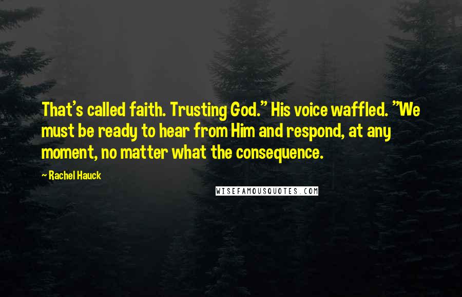 Rachel Hauck Quotes: That's called faith. Trusting God." His voice waffled. "We must be ready to hear from Him and respond, at any moment, no matter what the consequence.