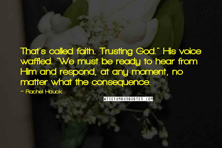 Rachel Hauck Quotes: That's called faith. Trusting God." His voice waffled. "We must be ready to hear from Him and respond, at any moment, no matter what the consequence.