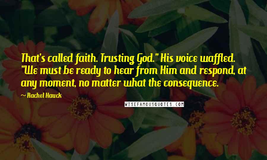 Rachel Hauck Quotes: That's called faith. Trusting God." His voice waffled. "We must be ready to hear from Him and respond, at any moment, no matter what the consequence.