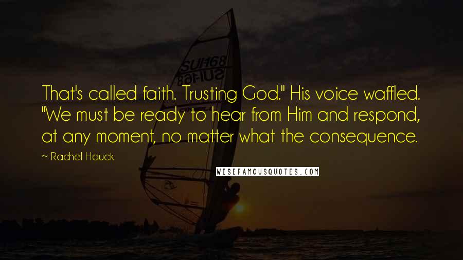 Rachel Hauck Quotes: That's called faith. Trusting God." His voice waffled. "We must be ready to hear from Him and respond, at any moment, no matter what the consequence.